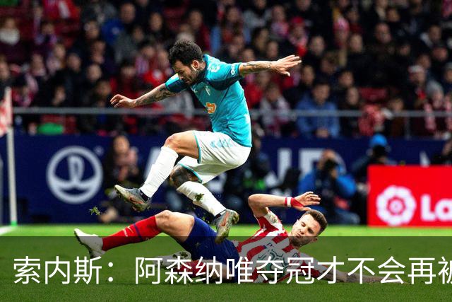 索内斯：阿森纳唯夺冠才不会再被当陪衬